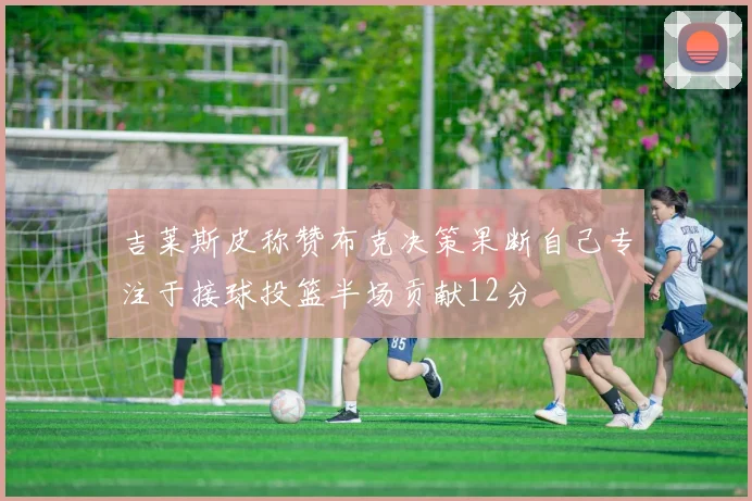 吉莱斯皮称赞布克决策果断自己专注于接球投篮半场贡献12分