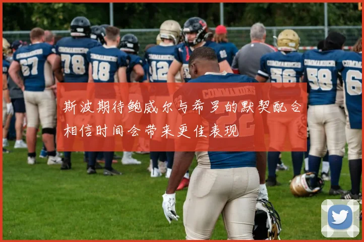 斯波期待鲍威尔与希罗的默契配合相信时间会带来更佳表现