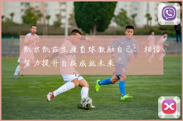凯尔凯兹生涯首球激励自己：相信努力提升自我成就未来