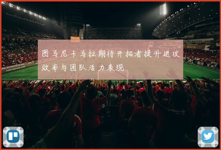 图马尼卡马拉期待开拓者提升进攻效率与团队活力表现