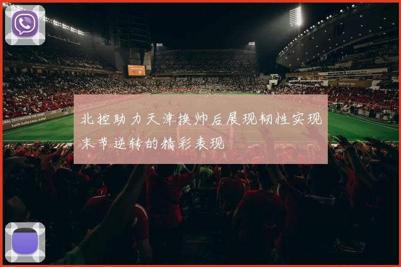 北控助力天津换帅后展现韧性实现末节逆转的精彩表现