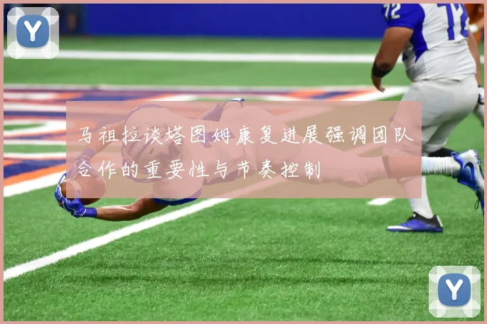 马祖拉谈塔图姆康复进展强调团队合作的重要性与节奏控制