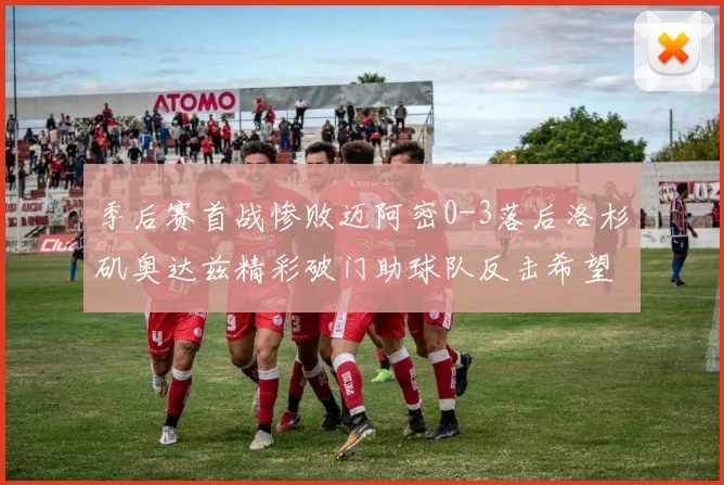 季后赛首战惨败迈阿密0-3落后洛杉矶奥达兹精彩破门助球队反击希望