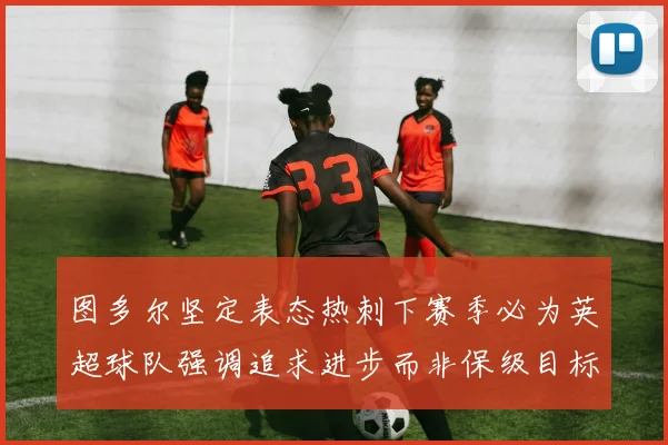 图多尔坚定表态热刺下赛季必为英超球队强调追求进步而非保级目标