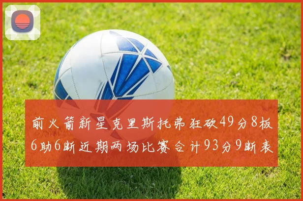 前火箭新星克里斯托弗狂砍49分8板6助6断近期两场比赛合计93分9断表现惊艳