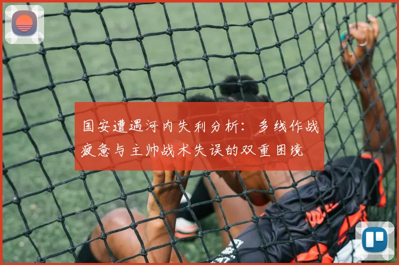 国安遭遇河内失利分析：多线作战疲惫与主帅战术失误的双重困境