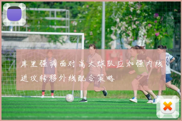 库里强调面对高大球队应加强内线进攻转移外线配合策略
