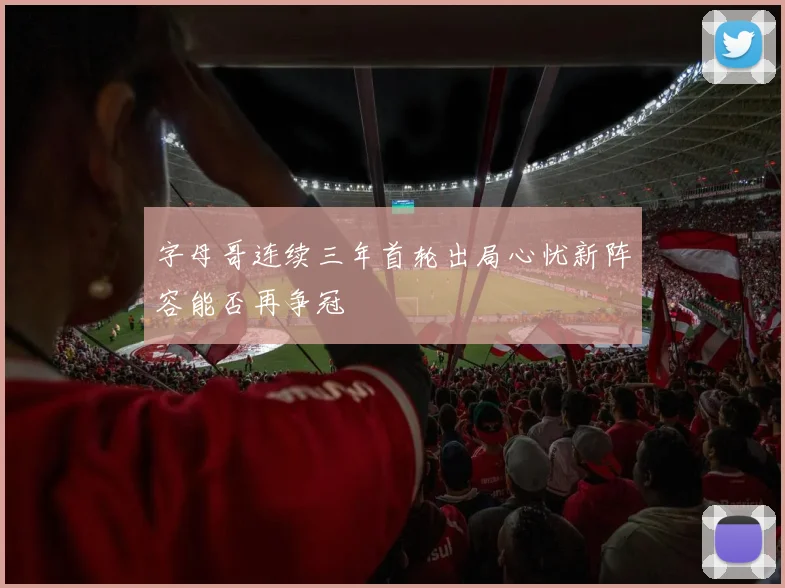 字母哥连续三年首轮出局心忧新阵容能否再争冠
