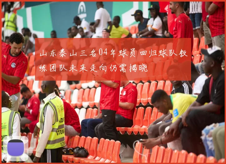 山东泰山三名04年球员回归球队教练团队未来走向仍需揭晓