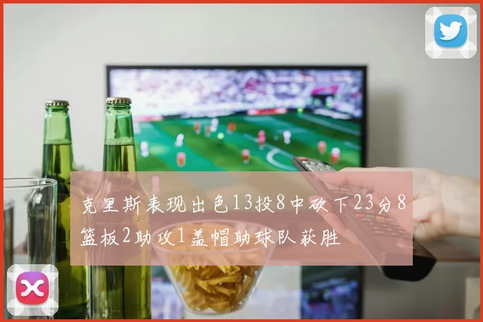 克里斯表现出色13投8中砍下23分8篮板2助攻1盖帽助球队获胜