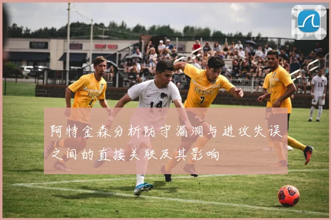 阿特金森分析防守漏洞与进攻失误之间的直接关联及其影响
