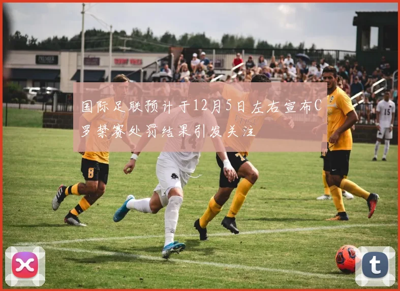 国际足联预计于12月5日左右宣布C罗禁赛处罚结果引发关注