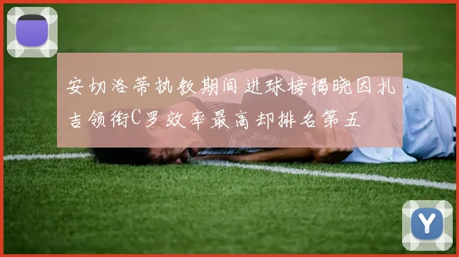 安切洛蒂执教期间进球榜揭晓因扎吉领衔C罗效率最高却排名第五