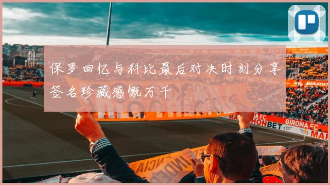 保罗回忆与科比最后对决时刻分享签名珍藏感慨万千