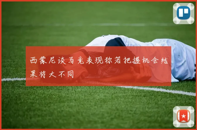 西蒙尼谈马竞表现称若把握机会结果将大不同
