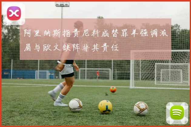 阿里纳斯指责尼科成替罪羊强调浓眉与欧文缺阵非其责任