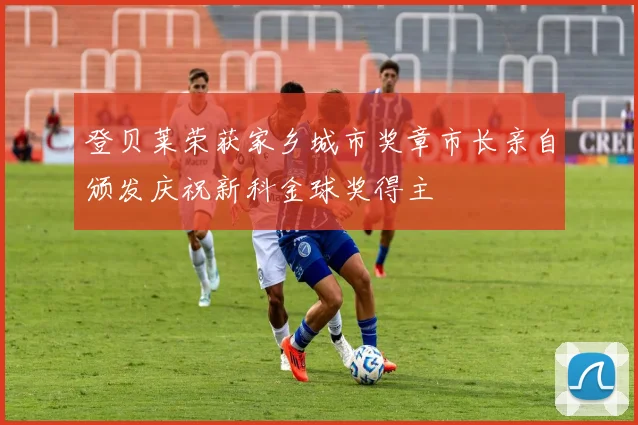 登贝莱荣获家乡城市奖章市长亲自颁发庆祝新科金球奖得主