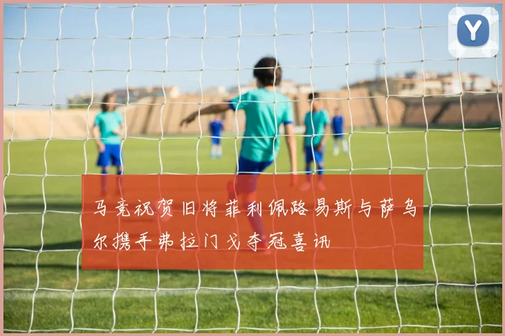 马竞祝贺旧将菲利佩路易斯与萨乌尔携手弗拉门戈夺冠喜讯