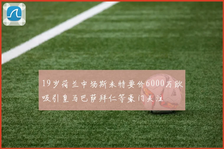 19岁荷兰中场斯米特要价6000万欧吸引皇马巴萨拜仁等豪门关注