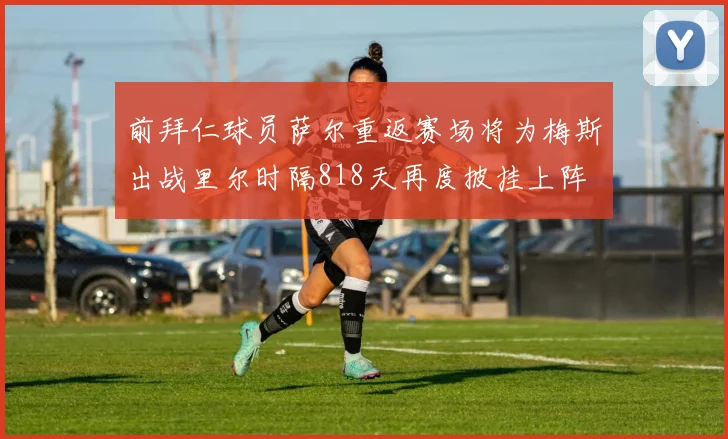 前拜仁球员萨尔重返赛场将为梅斯出战里尔时隔818天再度披挂上阵