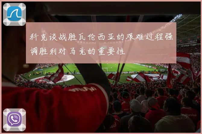 科克谈战胜瓦伦西亚的艰难过程强调胜利对马竞的重要性