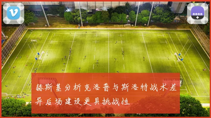 赫斯基分析克洛普与斯洛特战术差异后场建设更具挑战性