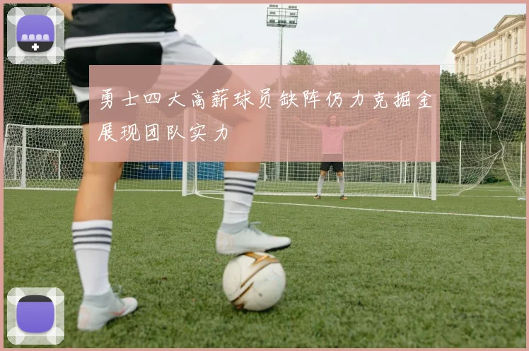 勇士四大高薪球员缺阵仍力克掘金展现团队实力
