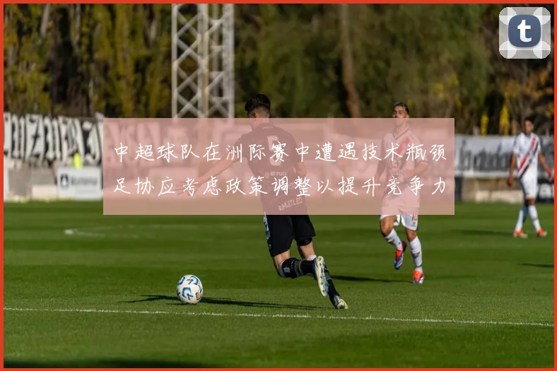 中超球队在洲际赛中遭遇技术瓶颈足协应考虑政策调整以提升竞争力