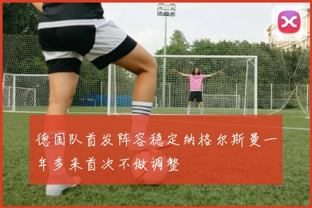 德国队首发阵容稳定纳格尔斯曼一年多来首次不做调整