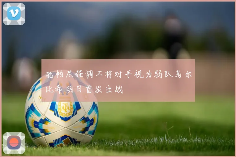 孔帕尼强调不将对手视为弱队乌尔比希明日首发出战