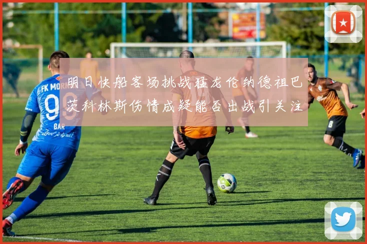 明日快船客场挑战猛龙伦纳德祖巴茨科林斯伤情成疑能否出战引关注