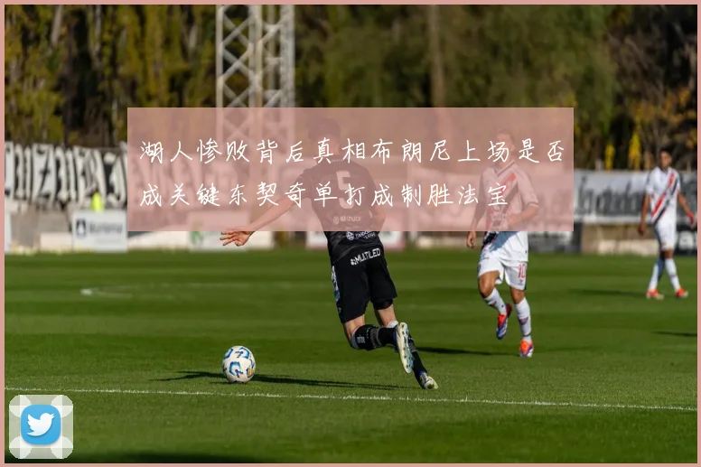 湖人惨败背后真相布朗尼上场是否成关键东契奇单打成制胜法宝
