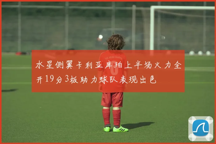 水星侧翼卡利亚库珀上半场火力全开19分3板助力球队表现出色
