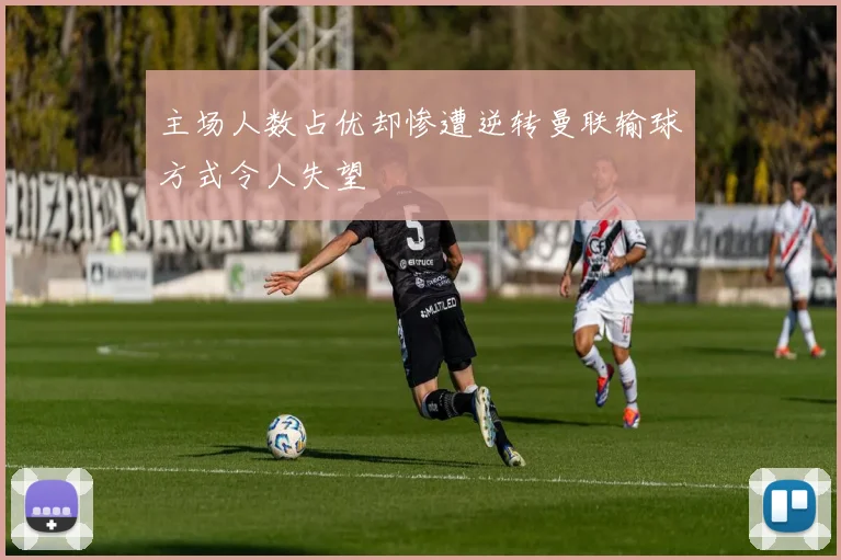 主场人数占优却惨遭逆转曼联输球方式令人失望
