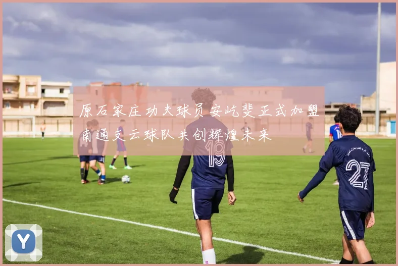 原石家庄功夫球员安屹斐正式加盟南通支云球队共创辉煌未来