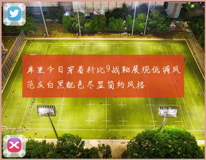 库里今日穿着科比9战靴展现低调风范灰白黑配色尽显简约风格