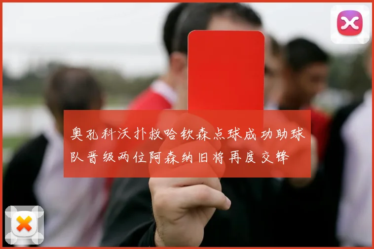奥孔科沃扑救哈钦森点球成功助球队晋级两位阿森纳旧将再度交锋