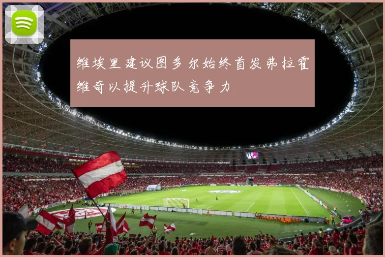 维埃里建议图多尔始终首发弗拉霍维奇以提升球队竞争力