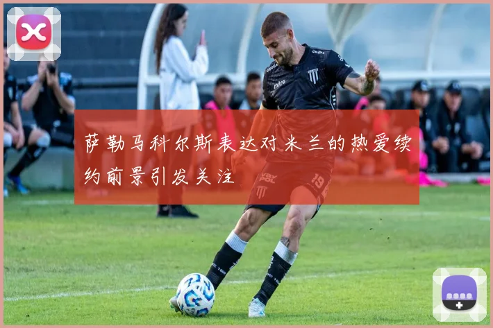 萨勒马科尔斯表达对米兰的热爱续约前景引发关注