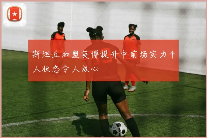 斯坦丘加盟英博提升中前场实力个人状态令人放心