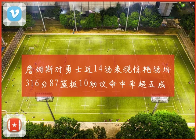 詹姆斯对勇士近14场表现惊艳场均316分87篮板10助攻命中率超五成