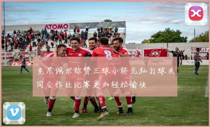 克尼佩尔称赞三球小桥无私打球共同合作让比赛更加轻松愉快