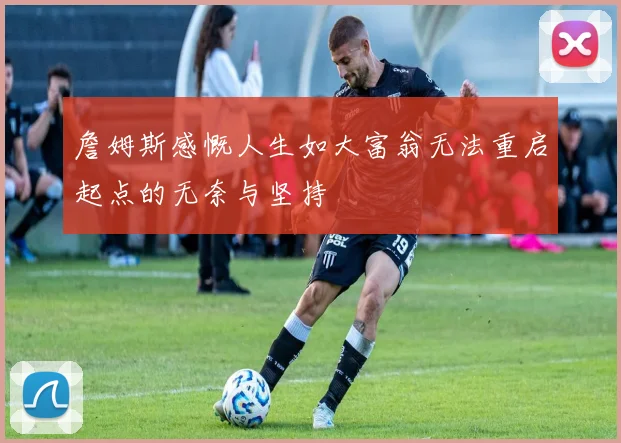 詹姆斯感慨人生如大富翁无法重启起点的无奈与坚持