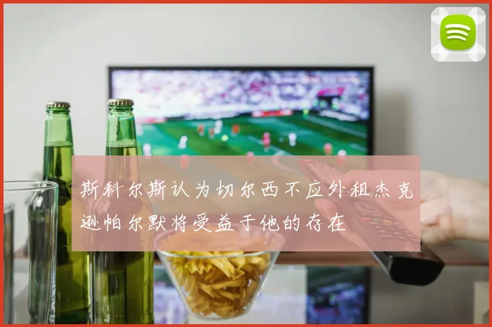 斯科尔斯认为切尔西不应外租杰克逊帕尔默将受益于他的存在