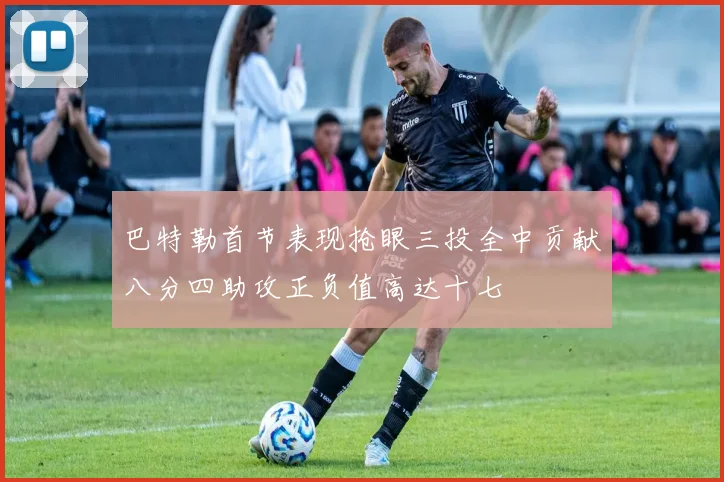 巴特勒首节表现抢眼三投全中贡献八分四助攻正负值高达十七