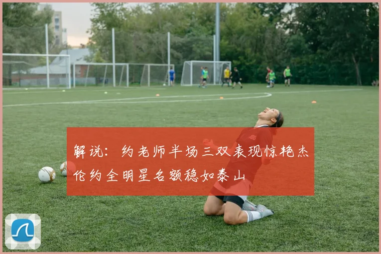 解说：约老师半场三双表现惊艳杰伦约全明星名额稳如泰山
