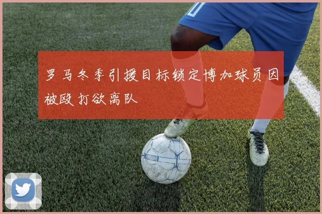 罗马冬季引援目标锁定博加球员因被殴打欲离队