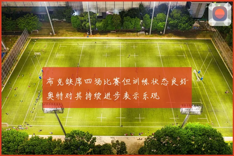 布克缺席四场比赛但训练状态良好奥特对其持续进步表示乐观