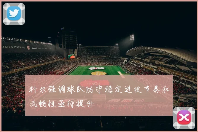 科尔强调球队防守稳定进攻节奏和流畅性亟待提升