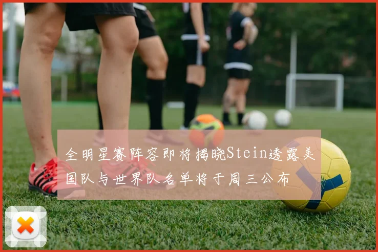 全明星赛阵容即将揭晓Stein透露美国队与世界队名单将于周三公布